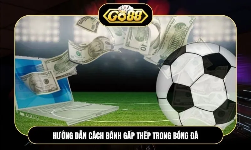 Cách đánh gấp thếp bóng đá: Chiến thuật gỡ lỗ và quản lý vốn hiệu quả